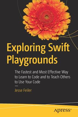 Exploring Swift Playgrounds : The Fastest and Most Effective Way to Learn to Code and to Teach Others to Use Your Code