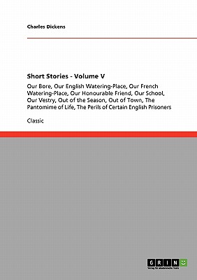 Short Stories - Volume V:Our Bore, Our English Watering-Place, Our French Watering-Place, Our Honourable Friend, Our School, Our Vestry, Out of the Se