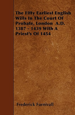 The Fifty Earliest English Wills In The Court Of Probate, London  A.D. 1387 - 1439 With A Priest
