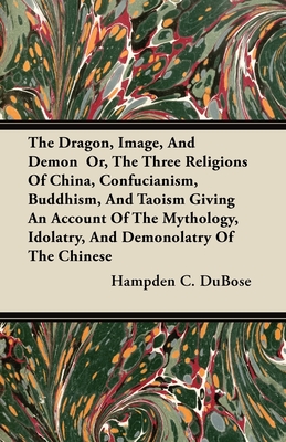 The Dragon, Image, And Demon  Or, The Three Religions Of China, Confucianism, Buddhism, And Taoism Giving An Account Of The Mythology, Idolatry, And D