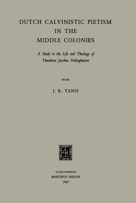 Dutch Calvinistic Pietism in the Middle Colonies : A Study in the Life and Theology of Theodorus Jacobus Frelinghuysen