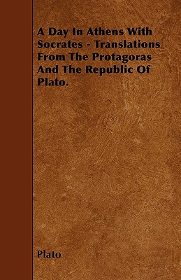 A Day In Athens With Socrates - Translations From The Protagoras And The Republic Of Plato.