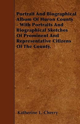 Portrait And Biographical Album Of Huron County - With Portraits And Biographical Sketches Of Prominent And Representative Citizens Of The County.