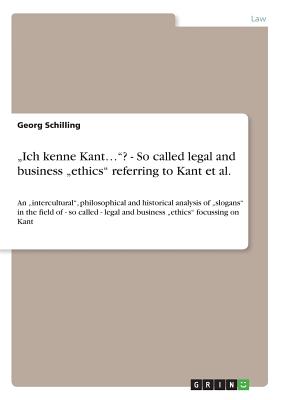 „Ich kenne Kant..."? - So called legal and business „ethics" referring to Kant et al.:An „intercultural", philosophical and historical analysis of „sl