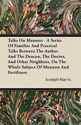 Talks on Manures - A Series of Familiar and Practical Talks Between the Author and the Deacon, the Doctor, and Other Neighbors, on the Whole Subject O