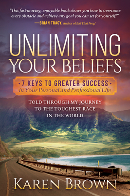 Unlimiting Your Beliefs: 7 Keys to Greater Success in Your Personal and Professional Life; Told Through My Journey to the Toughest Race in the