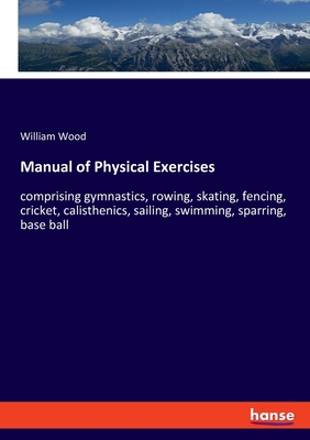 Manual of Physical Exercises:comprising gymnastics, rowing, skating, fencing, cricket, calisthenics, sailing, swimming, sparring, base ball