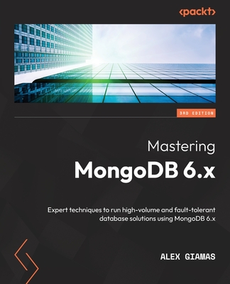 Mastering MongoDB 6.x - Third Edition: Expert techniques to run high-volume and fault-tolerant database solutions using MongoDB 6.x
