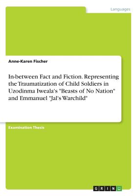 In-between Fact and Fiction. Representing the Traumatization of Child Soldiers in Uzodinma Iweala