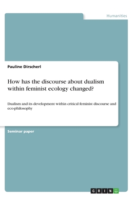 How has the discourse about dualism within feminist ecology changed?:Dualism and its development within critical feminist discourse and eco-philosophy