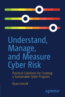 Understand, Manage, and Measure Cyber Risk : Practical Solutions for Creating a Sustainable Cyber Program