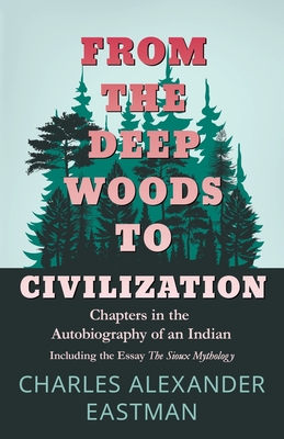 From the Deep Woods to Civilization - Chapters in the Autobiography of an Indian:Including the Essay 