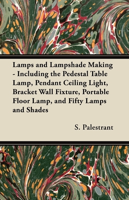 Lamps and Lampshade Making - Including the Pedestal Table Lamp, Pendant Ceiling Light, Bracket Wall Fixture, Portable Floor Lamp, and Fifty Lamps and