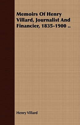 Memoirs Of Henry Villard, Journalist And Financier, 1835-1900 ..
