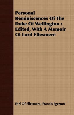 Personal Reminiscences Of The Duke Of Wellington : Edited, With A Memoir Of Lord Ellesmere