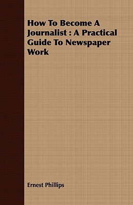 How To Become A Journalist : A Practical Guide To Newspaper Work