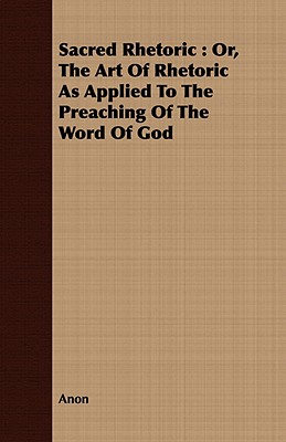 Sacred Rhetoric : Or, The Art Of Rhetoric As Applied To The Preaching Of The Word Of God