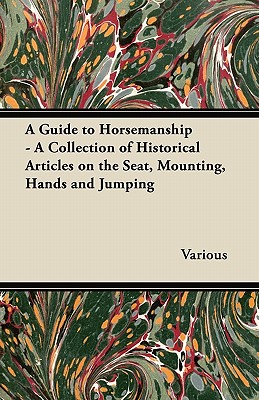 A Guide to Horsemanship - A Collection of Historical Articles on the Seat, Mounting, Hands and Jumping