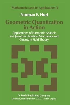 غلاف كتاب Geometric Quantization in Action : Applications of Harmonic Analysis in Quantum Statistical Mechanics and Quantum Field Theory