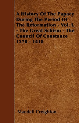 A History Of The Papacy During The Period Of The Reformation - Vol. I. - The Great Schism - The Council Of Constance 1378 - 1418
