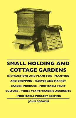 Small Holding And Cottage Gardens: Instructions And Plans For - Planting And Cropping - Flower And Market Garden Produce - Profitable Fruit Culture -