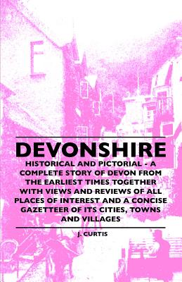 Devonshire - Historical And Pictorial - A Complete Story Of Devon From The Earliest Times Together With Views And Reviews Of All Places Of Interest An