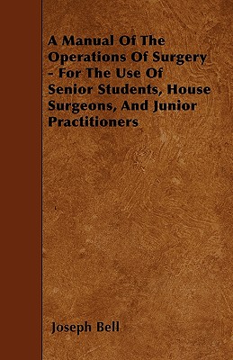 A Manual Of The Operations Of Surgery - For The Use Of Senior Students, House Surgeons, And Junior Practitioners