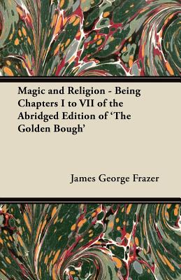 Magic and Religion - Being Chapters I to VII of the Abridged Edition of 