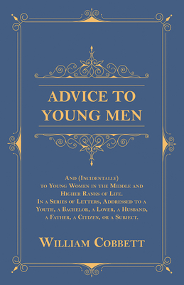 Advice to Young Men - And (Incidentally) to Young Women in the Middle and Higher Ranks of Life: In a Series of Letters, Addressed to a Youth, a Bachel