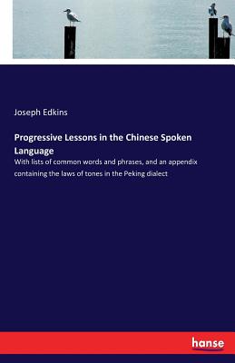 Progressive Lessons in the Chinese Spoken Language:With lists of common words and phrases, and an appendix containing the laws of tones in the Peking