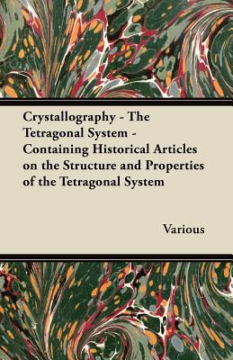 Crystallography - The Tetragonal System - Containing Historical Articles on the Structure and Properties of the Tetragonal System