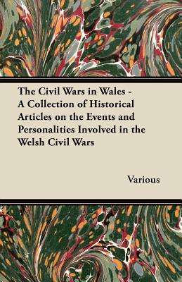 The Civil Wars in Wales - A Collection of Historical Articles on the Events and Personalities Involved in the Welsh Civil Wars