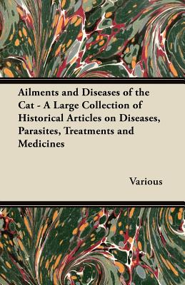 Ailments and Diseases of the Cat - A Large Collection of Historical Articles on Diseases, Parasites, Treatments and Medicines