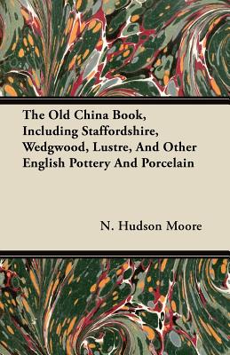The Old China Book, Including Staffordshire, Wedgwood, Lustre, And Other English Pottery And Porcelain