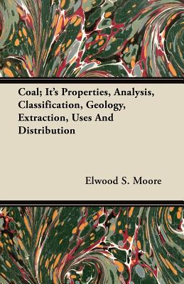Coal; Its Properties, Analysis, Classification, Geology, Extraction, Uses And Distribution