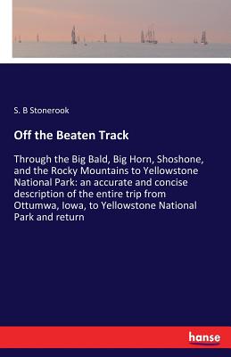 Off the Beaten Track:Through the Big Bald, Big Horn, Shoshone, and the Rocky Mountains to Yellowstone National Park: an accurate and concise descripti