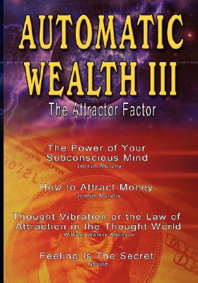 Automatic Wealth III: The Attractor Factor - Including:The Power of Your Subconscious Mind, How to Attract Money, The Law of Attraction AND Feeling Is