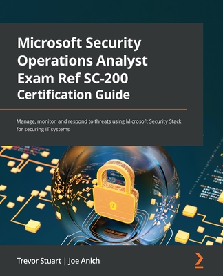 Microsoft Security Operations Analyst Exam Ref SC-200 Certification Guide: Manage, monitor, and respond to threats using Microsoft Security Stack for