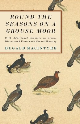 Round the Seasons on a Grouse Moor - With Additional Chapters on Grouse Disease and Vermin and Grouse Shooting: With Additional Chapters on Grouse Dis