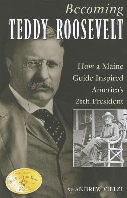 Becoming Teddy Roosevelt: How a Maine Guide Inspired America