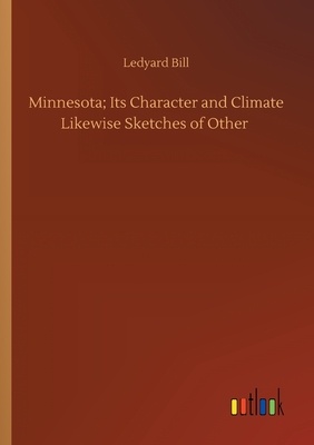 Minnesota; Its Character and Climate Likewise Sketches of Other