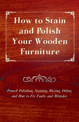 How to Stain and Polish Your Wooden Furniture - French Polishing, Staining, Waxing, Oiling and How to Fix Faults and Mistakes