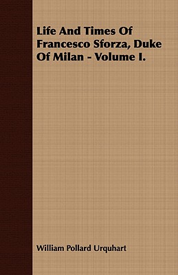Life And Times Of Francesco Sforza, Duke Of Milan - Volume I.