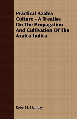 Practical Azalea Culture - A Treatise On The Propagation And Cultivation Of The Azalea Indica