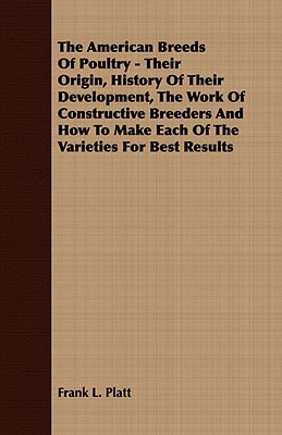 The American Breeds Of Poultry - Their Origin, History Of Their Development, The Work Of Constructive Breeders And How To Make Each Of The Varieties F