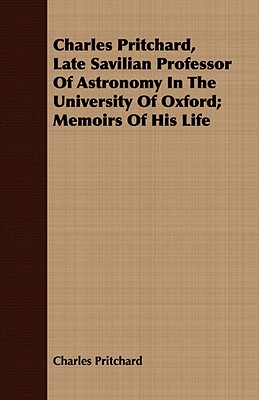 Charles Pritchard, Late Savilian Professor Of Astronomy In The University Of Oxford; Memoirs Of His Life