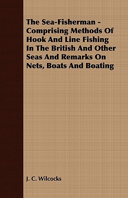 The Sea-Fisherman - Comprising the Chief Methods of Hook and Line Fishing in the British and Other Seas and Remarks on Nets, Boats and Boating