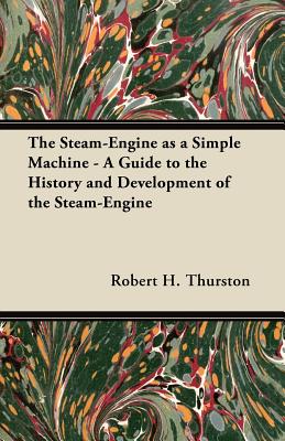 The Steam-Engine as a Simple Machine - A Guide to the History and Development of the Steam-Engine