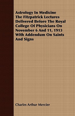 Astrology In Medicine The Fitzpatrick Lectures Delivered Before The Royal College Of Physicians On November 6 And 11, 1913 With Addendum On Saints And