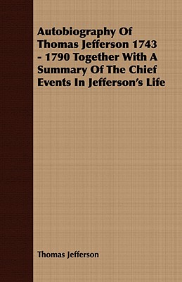 Autobiography Of Thomas Jefferson 1743 - 1790 Together With A Summary Of The Chief Events In Jefferson